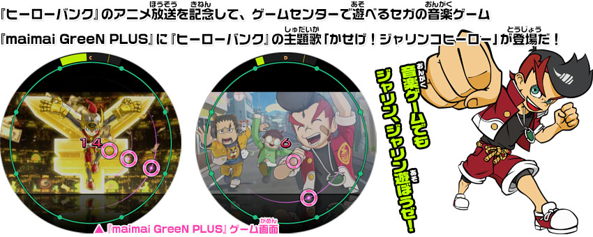 『ヒーローバンク』のアニメ放送を記念して、ゲームセンターで遊べるセガの音楽ゲーム『maimai GreeN PLUS』に『ヒーローバンク』の
主題歌「かせげ！ジャリンコヒーロー」が登場だ！